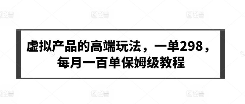 虚拟产品的高端玩法，一单298，每月一百单保姆级教程【揭秘】 - 搞薯条网-搞薯条网