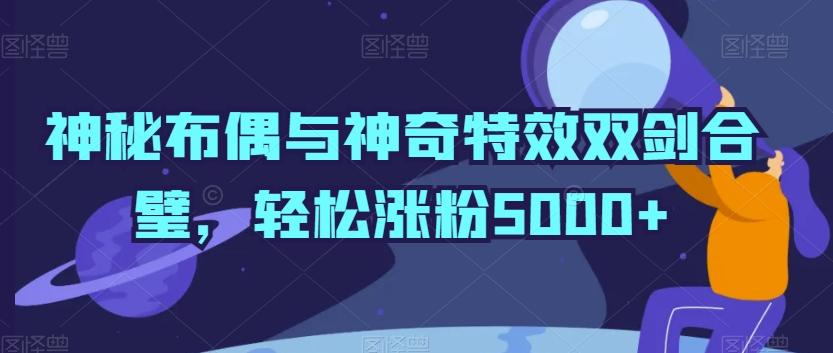 神秘布偶与神奇特效双剑合璧，轻松涨粉5000+【揭秘】-森森项目库