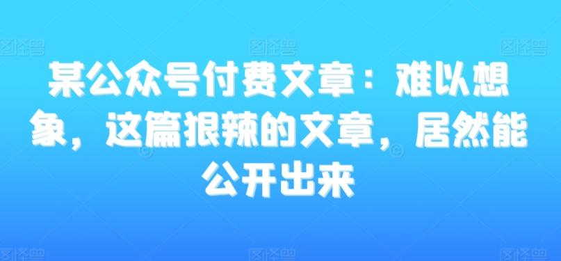 某公众号付费文章：难以想象，这篇狠辣的文章，居然能公开出来 - 搞薯条网-搞薯条网