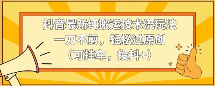 抖音最新纯搬运技术流玩法，一刀不剪，轻松过原创(可挂车，投抖+)【揭秘】 - 搞薯条网-搞薯条网