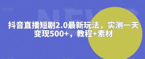 抖音直播短剧2.0最新玩法，实测一天变现500+，教程+素材【揭秘】-搞薯条网