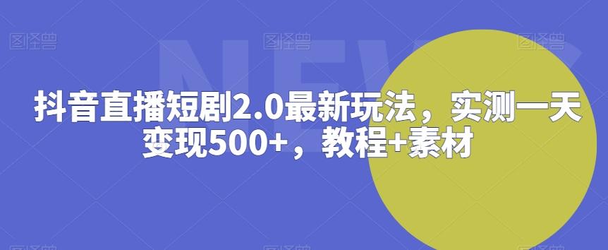 抖音直播短剧2.0最新玩法，实测一天变现500+，教程+素材【揭秘】-森森项目库