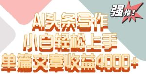单片文章收益4000+!AI头条写作,小白轻松上手【揭秘】-搞薯条网