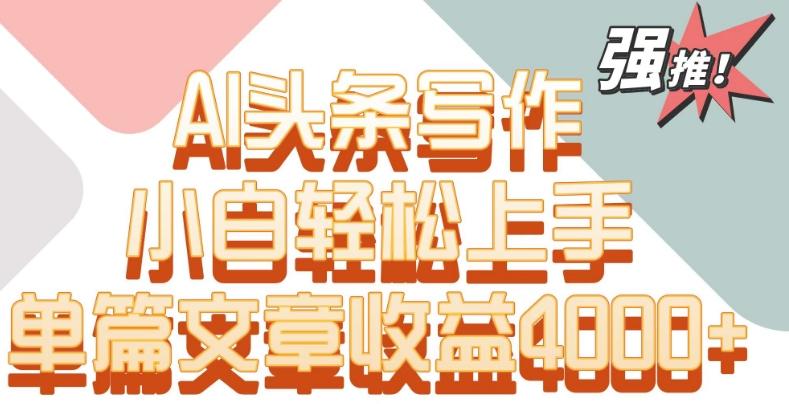 单片文章收益4000+！AI头条写作，小白轻松上手【揭秘】 - 搞薯条网-搞薯条网