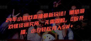 24年小游戏直播最新玩法!微恐游戏怪谈研究所,无需露脸,0粉开播,小白轻松月入5W+【揭秘】-搞薯条网
