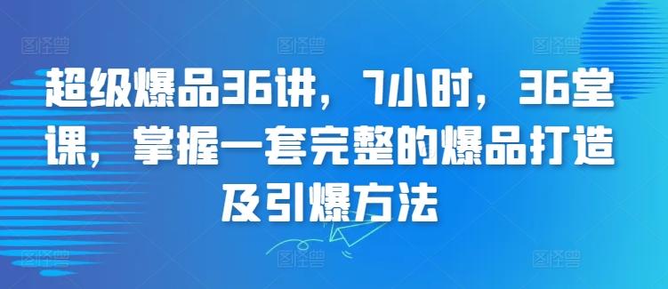 超级爆品36讲，7小时，36堂课，掌握一套完整的爆品打造及引爆方法 - 搞薯条网-搞薯条网
