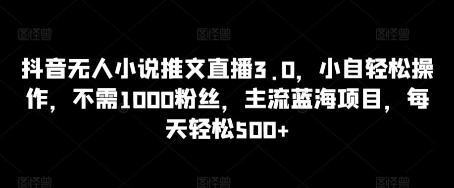抖音无人小说推文直播3.0，小自轻松操作，不需1000粉丝，主流蓝海项目，每天轻松500+【揭秘】 - 搞薯条网-搞薯条网