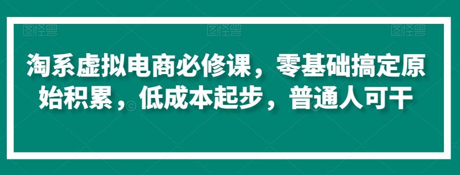 淘系虚拟电商必修课，零基础搞定原始积累，低成本起步，普通人可干-森森项目库
