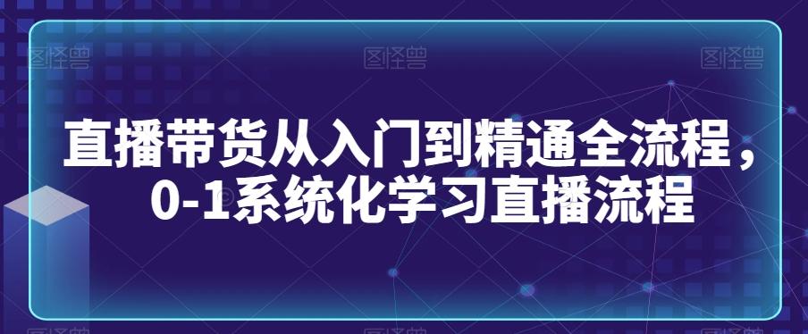 直播带货从入门到精通全流程，0-1系统化学习直播流程-森森项目库