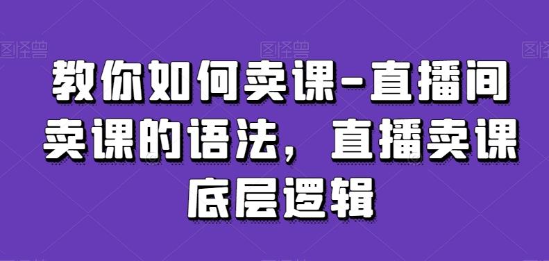 教你如何卖课-直播间卖课的语法，直播卖课底层逻辑 - 搞薯条网-搞薯条网