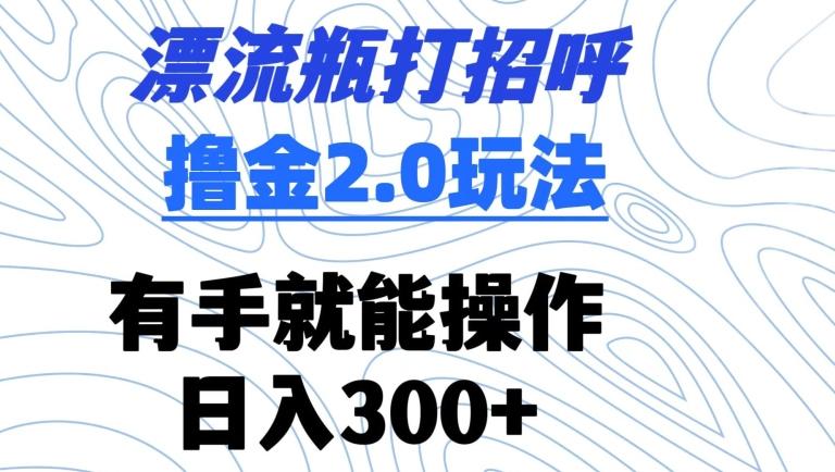 漂流瓶打招呼撸金2.0玩法，有手就能做，日入300+【揭秘】 - 搞薯条网-搞薯条网