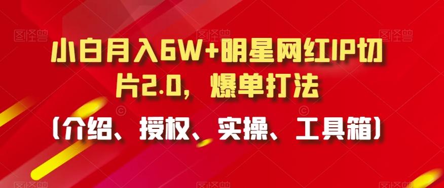小白月入6W+明星网红IP切片2.0，爆单打法(介绍、授权、实操、工具箱)【揭秘】-森森项目库