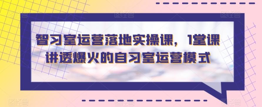 智习室运营落地实操课，1堂课讲透爆火的自习室运营模式 - 搞薯条网-搞薯条网