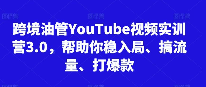 跨境油管YouTube视频实训营3.0，帮助你稳入局、搞流量、打爆款 - 搞薯条网-搞薯条网