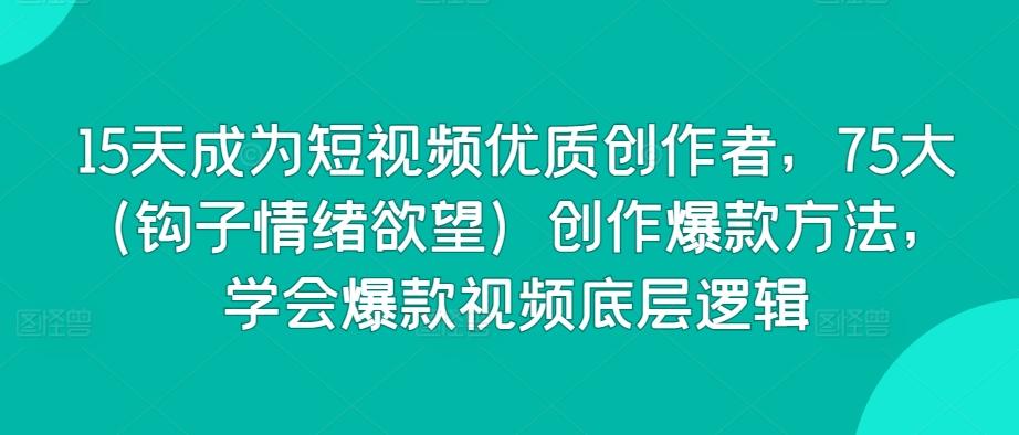 15天成为短视频优质创作者，75大(钩子情绪欲望)创作爆款方法，学会爆款视频底层逻辑 - 搞薯条网-搞薯条网