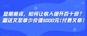 显明易说，如何让收入提升百十倍？‮篇这‬文‮至章‬少价值5000元[付费文章]-搞薯条网