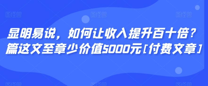 显明易说，如何让收入提升百十倍？‮篇这‬文‮至章‬少价值5000元[付费文章] - 搞薯条网-搞薯条网