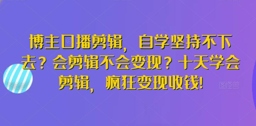 博主口播剪辑，自学坚持不下去？会剪辑不会变现？十天学会剪辑，疯狂变现收钱! - 搞薯条网-搞薯条网
