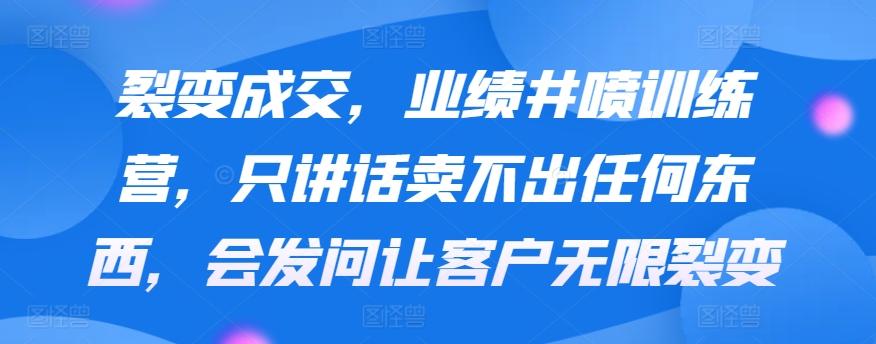 裂变成交，业绩井喷训练营，只讲话卖不出任何东西，会发问让客户无限裂变-森森项目库
