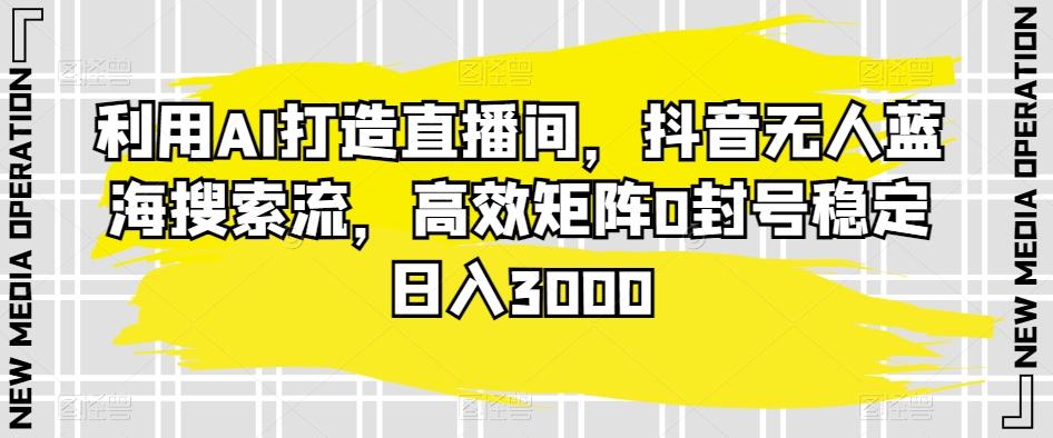 利用AI打造直播间，抖音无人蓝海搜索流，高效矩阵0封号稳定日入3000-森森项目库