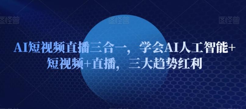 AI短视频直播三合一，学会AI人工智能+短视频+直播，三大趋势红利 - 搞薯条网-搞薯条网