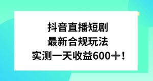 抖音直播短剧最新合规玩法,实测一天变现600+,教程+素材全解析【揭秘】-搞薯条网