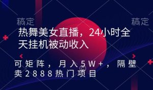 热舞美女直播，24小时全天挂机被动收入，可矩阵，月入5W+，隔壁卖2888热门项目【揭秘】-搞薯条网