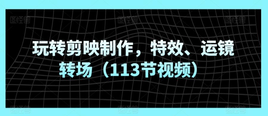 玩转剪映制作，特效、运镜转场(113节视频) - 搞薯条网-搞薯条网