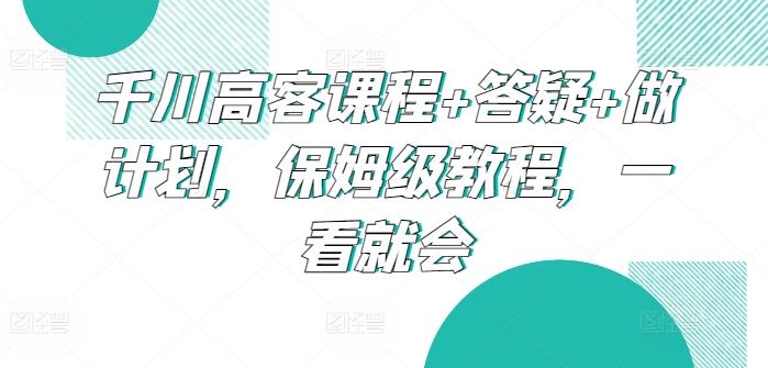 千川高客课程+答疑+做计划，保姆级教程，一看就会 - 搞薯条网-搞薯条网