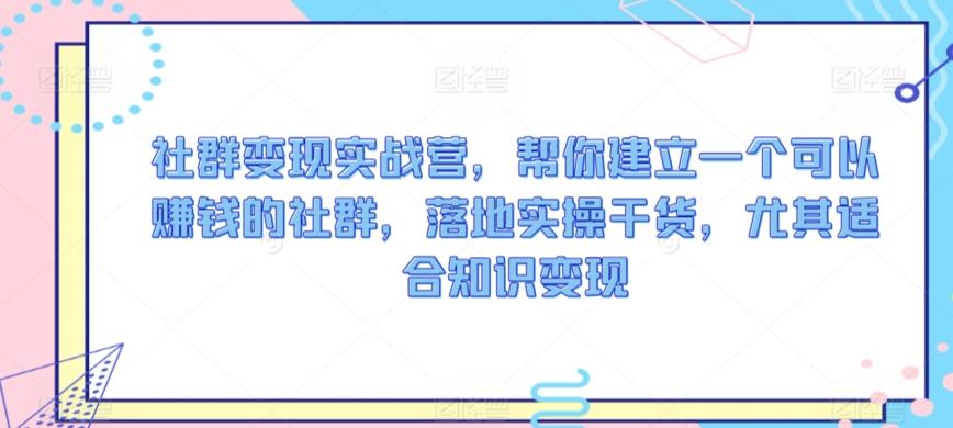 社群变现实战营，帮你建立一个可以赚钱的社群，落地实操干货，尤其适合知识变现-森森项目库