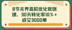 8节无界高阶优化案例课,30天转化率10%+成交3000单-搞薯条网