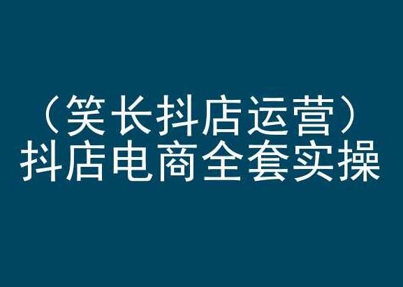 笑长抖店运营，抖店电商全套实操，抖音小店电商培训-森森项目库