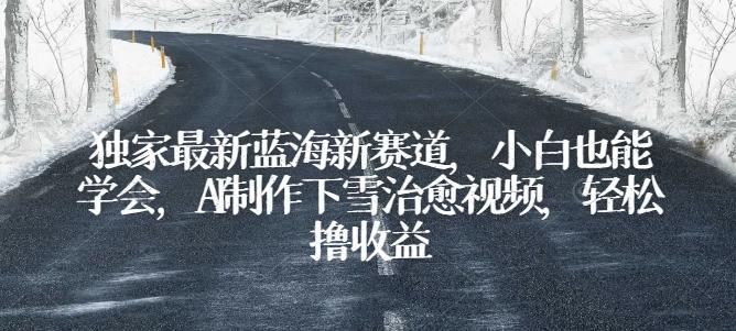 独家最新蓝海新赛道，小白也能学会，AI制作下雪治愈视频，轻松撸收益【揭秘】 - 搞薯条网-搞薯条网