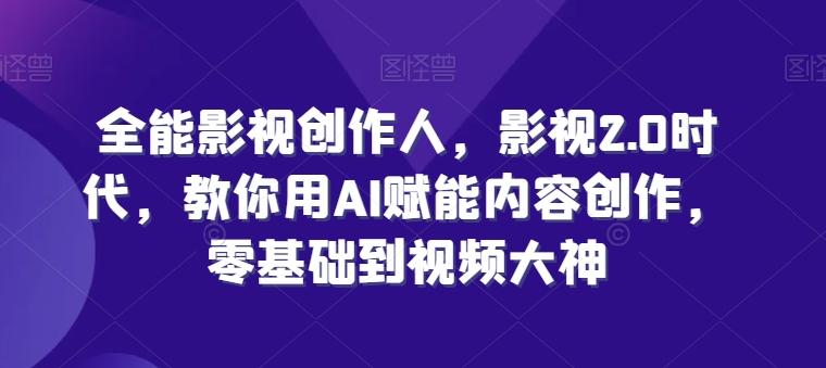 全能影视创作人，影视2.0时代，教你用AI赋能内容创作，​零基础到视频大神 - 搞薯条网-搞薯条网