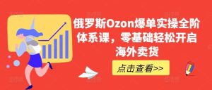 俄罗斯Ozon爆单实操全阶体系课,零基础轻松开启海外卖货-搞薯条网