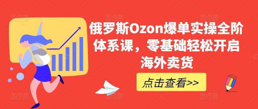 俄罗斯Ozon爆单实操全阶体系课，零基础轻松开启海外卖货 - 搞薯条网-搞薯条网