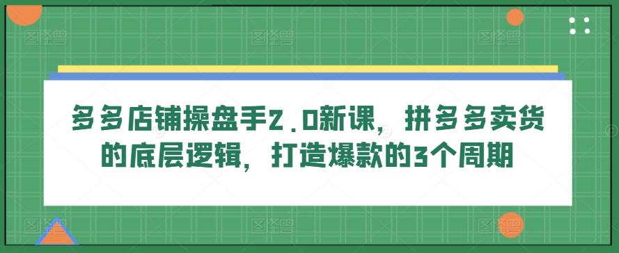 多多店铺操盘手2.0新课，拼多多卖货的底层逻辑，打造爆款的3个周期-森森项目库