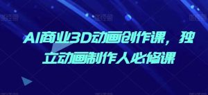AI商业3D动画创作课,独立动画制作人必修课-搞薯条网