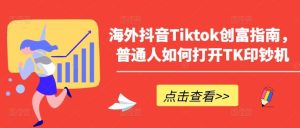 海外抖音Tiktok创富指南，普通人如何打开TK印钞机-搞薯条网
