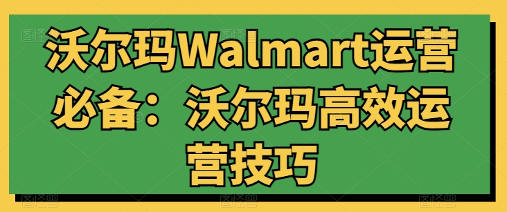 沃尔玛Walmart运营必备：沃尔玛高效运营技巧 - 搞薯条网-搞薯条网
