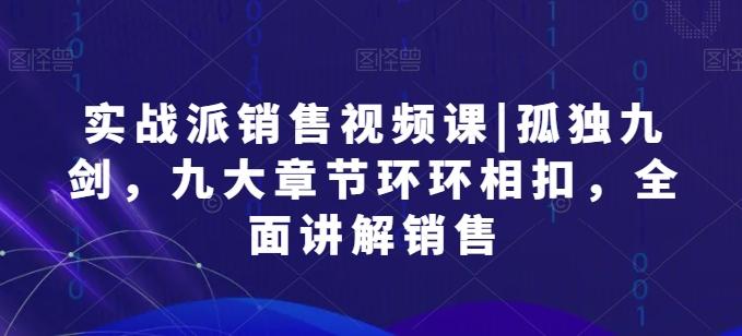 实战派销售视频课|孤独九剑，九大章节环环相扣，全面讲解销售-森森项目库