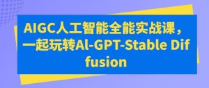 AIGC人工智能全能实战课,一起玩转Al-GPT-Stable Diffusion-搞薯条网