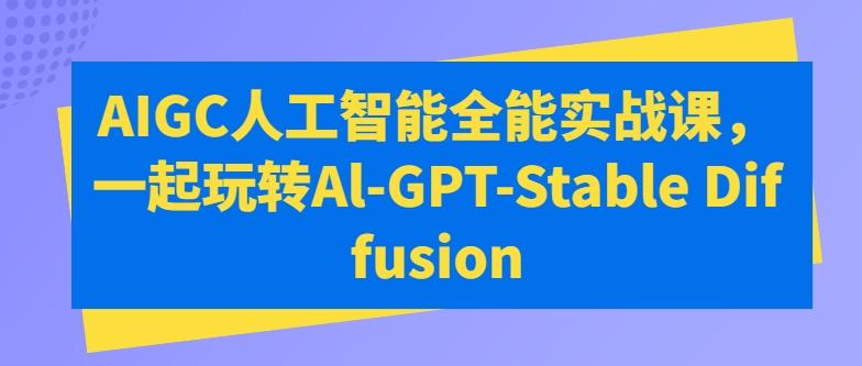 AIGC人工智能全能实战课，一起玩转Al-GPT-Stable Diffusion - 搞薯条网-搞薯条网