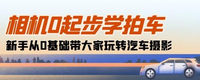相机0起步学拍车：新手从0基础带大家玩转汽车摄影(18节课) - 搞薯条网-搞薯条网