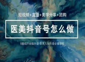 玩转医美抖音短视频与直播,36堂网课学逻辑(短视频+直播+美学分享+团购)-搞薯条网