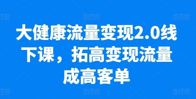 大健康流量变现2.0线下课，​拓高变现流量成高客单，业绩10倍增长，低粉高变现，只讲落地实操 - 搞薯条网-搞薯条网