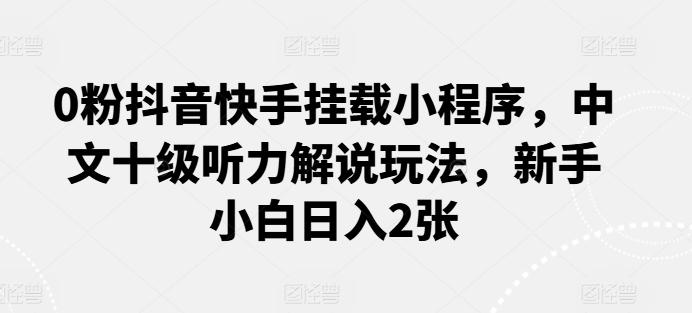0粉抖音快手挂载小程序，中文十级听力解说玩法，新手小白日入2张 - 搞薯条网-搞薯条网