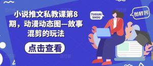 小说推文私教课第8期,动漫动态图—故事混剪的玩法-搞薯条网
