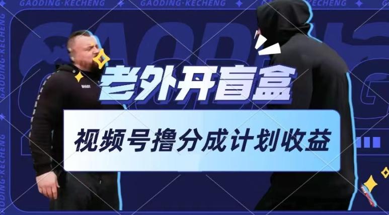 老外开盲盒视频，撸视频号分成计划收益，每天只需一小时，新手小白轻松上手【揭秘】-森森项目库