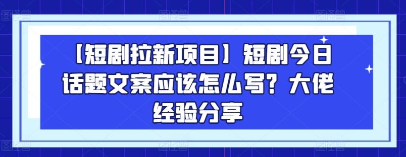 【短剧拉新项目】短剧今日话题文案应该怎么写？大佬经验分享 - 搞薯条网-搞薯条网
